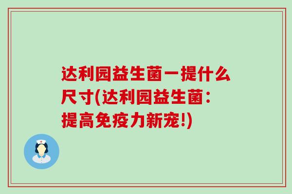 达利园益生菌一提什么尺寸(达利园益生菌:提高力新宠!) 达利园益生菌一提什么尺寸(达利园益生菌:提高力新宠!)