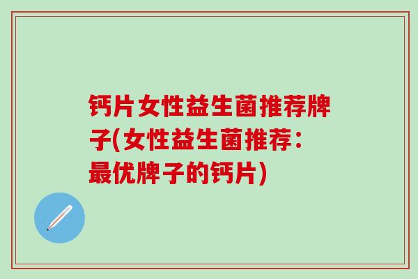 钙片女性益生菌推荐牌子(女性益生菌推荐：优牌子的钙片)