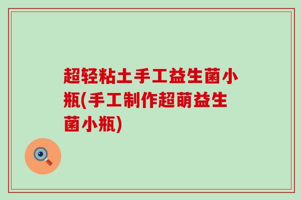 超轻粘土手工益生菌小瓶(手工制作超萌益生菌小瓶) 超轻粘土手工益生菌小瓶(手工制作超萌益生菌小瓶)