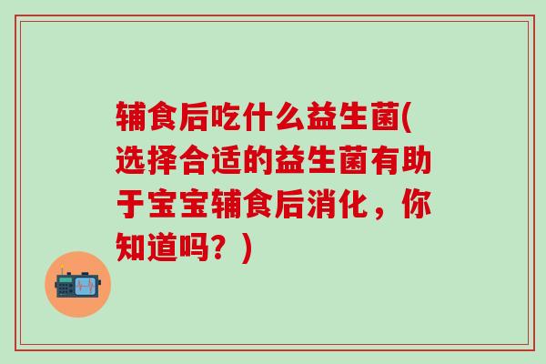 辅食后吃什么益生菌(选择合适的益生菌有助于宝宝辅食后消化,你知道吗?) 辅食后吃什么益生菌(选择合适的益生菌有助于宝宝辅食后消化,你知道吗?)