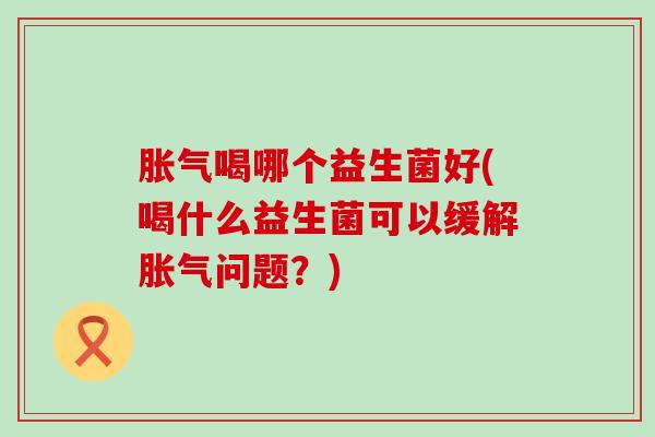 喝哪个益生菌好(喝什么益生菌可以缓解问题？)