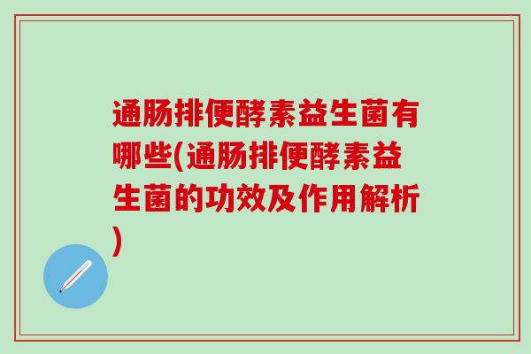 通肠排便酵素益生菌有哪些(通肠排便酵素益生菌的功效及作用解析)