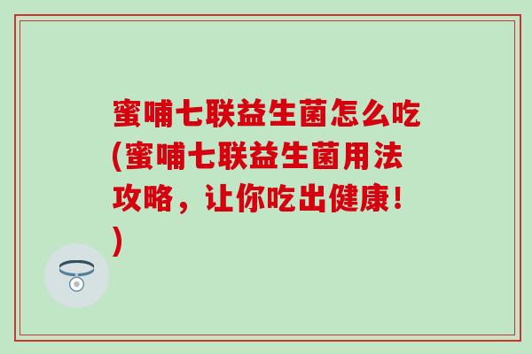 蜜哺七联益生菌怎么吃(蜜哺七联益生菌用法攻略，让你吃出健康！)