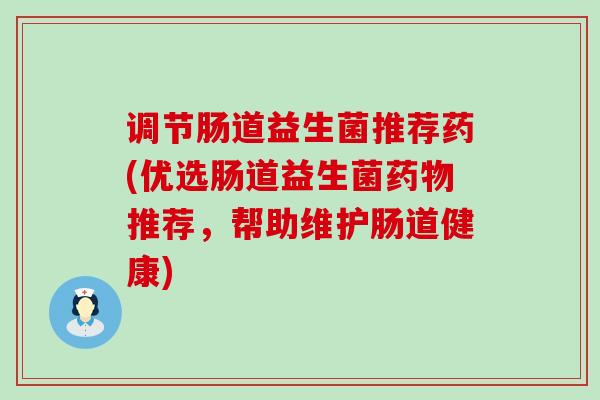 调节肠道益生菌推荐药(优选肠道益生菌推荐，帮助维护肠道健康)