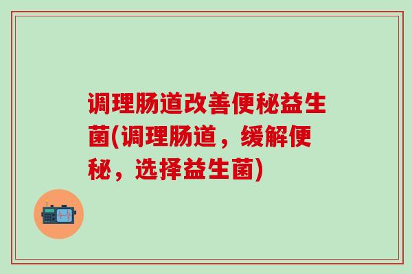 调理肠道改善益生菌(调理肠道，缓解，选择益生菌)