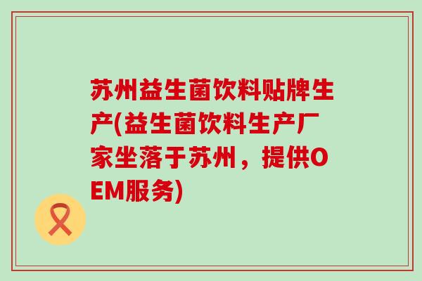 苏州益生菌饮料贴牌生产(益生菌饮料生产厂家坐落于苏州,提供OEM服务) 苏州益生菌饮料贴牌生产(益生菌饮料生产厂家坐落于苏州,提供OEM服务)