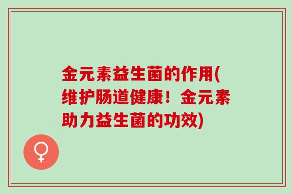金元素益生菌的作用(维护肠道健康！金元素助力益生菌的功效)