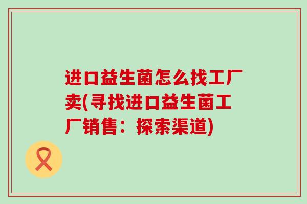 进口益生菌怎么找工厂卖(寻找进口益生菌工厂销售：探索渠道)