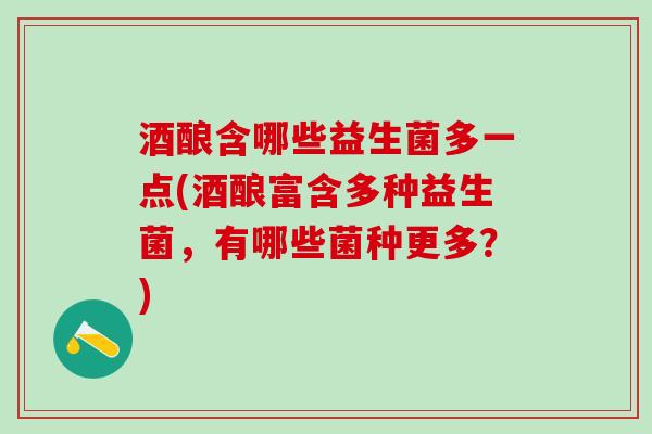 酒酿含哪些益生菌多一点(酒酿富含多种益生菌，有哪些菌种更多？)
