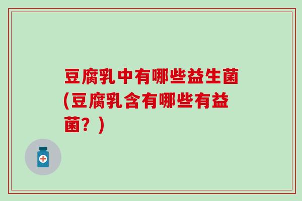 豆腐乳中有哪些益生菌(豆腐乳含有哪些有益菌？)