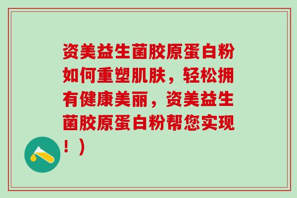 资美益生菌胶原蛋白粉如何重塑，轻松拥有健康美丽，资美益生菌胶原蛋白粉帮您实现！)