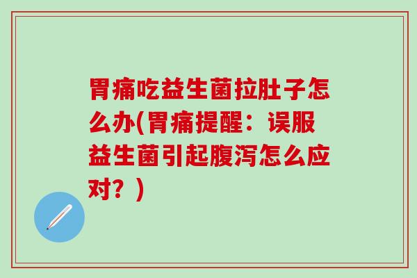胃痛吃益生菌拉肚子怎么办(胃痛提醒：误服益生菌引起怎么应对？)