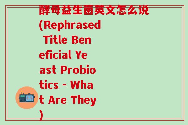 酵母益生菌英文怎么说(Rephrased Title Beneficial Yeast Probiotics - What Are They)