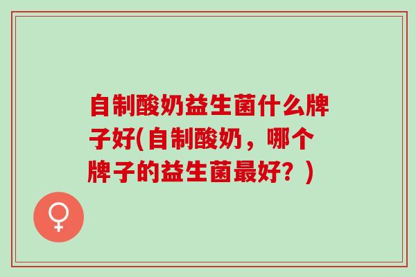 自制酸奶益生菌什么牌子好(自制酸奶，哪个牌子的益生菌好？)