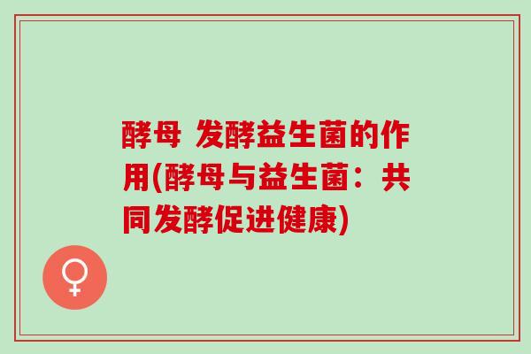 酵母 发酵益生菌的作用(酵母与益生菌：共同发酵促进健康)