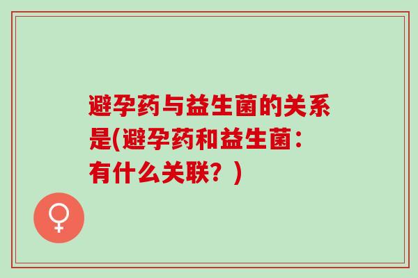 避孕药与益生菌的关系是(避孕药和益生菌：有什么关联？)