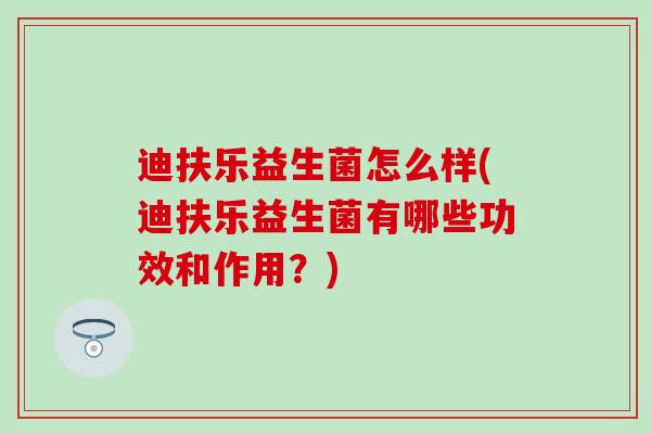 迪扶乐益生菌怎么样(迪扶乐益生菌有哪些功效和作用？)
