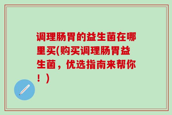调理肠胃的益生菌在哪里买(购买调理肠胃益生菌,优选指南来帮你!) 调理肠胃的益生菌在哪里买(购买调理肠胃益生菌,优选指南来帮你!)