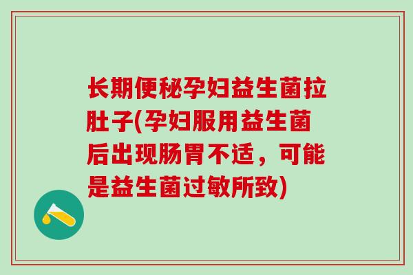长期孕妇益生菌拉肚子(孕妇服用益生菌后出现肠胃不适,可能是益生菌所致) 长期孕妇益生菌拉肚子(孕妇服用益生菌后出现肠胃不适,可能是益生菌所致)