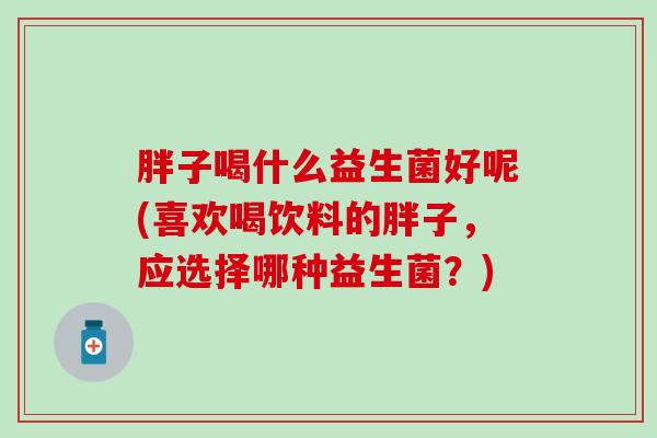胖子喝什么益生菌好呢(喜欢喝饮料的胖子，应选择哪种益生菌？)