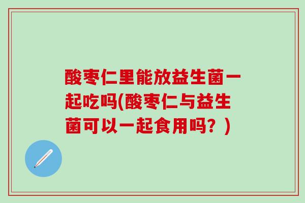酸枣仁里能放益生菌一起吃吗(酸枣仁与益生菌可以一起食用吗？)