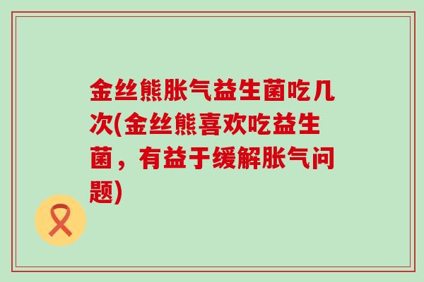 金丝熊益生菌吃几次(金丝熊喜欢吃益生菌,有益于缓解问题) 金丝熊益生菌吃几次(金丝熊喜欢吃益生菌,有益于缓解问题)