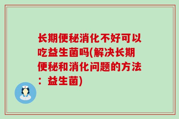 长期消化不好可以吃益生菌吗(解决长期和消化问题的方法：益生菌)