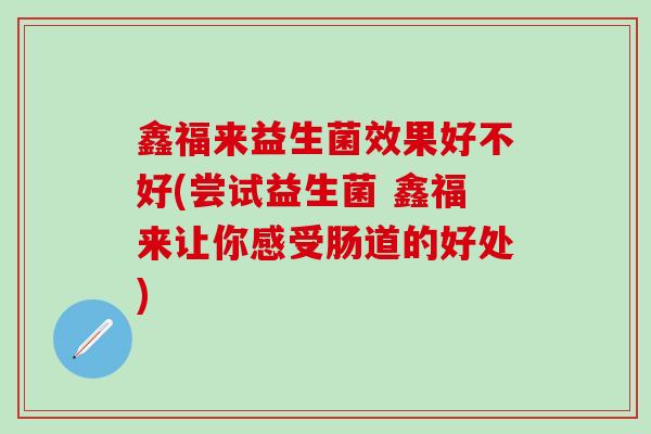 鑫福来益生菌效果好不好(尝试益生菌 鑫福来让你感受肠道的好处)