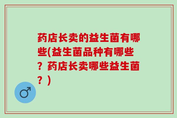 药店长卖的益生菌有哪些(益生菌品种有哪些？药店长卖哪些益生菌？)