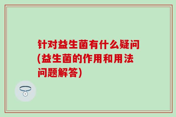 针对益生菌有什么疑问(益生菌的作用和用法问题解答)