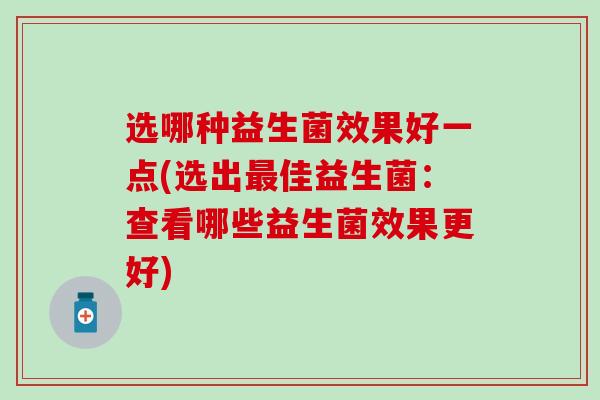 选哪种益生菌效果好一点(选出佳益生菌：查看哪些益生菌效果更好)