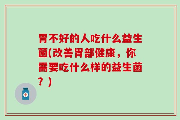 胃不好的人吃什么益生菌(改善胃部健康,你需要吃什么样的益生菌?) 胃不好的人吃什么益生菌(改善胃部健康,你需要吃什么样的益生菌?)