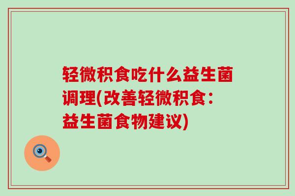 轻微积食吃什么益生菌调理(改善轻微积食：益生菌食物建议)