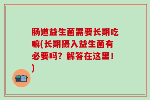 肠道益生菌需要长期吃嘛(长期摄入益生菌有必要吗？解答在这里！)