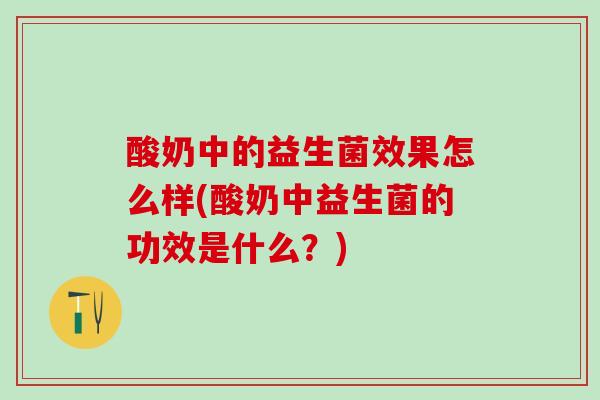 酸奶中的益生菌效果怎么样(酸奶中益生菌的功效是什么?) 酸奶中的益生菌效果怎么样(酸奶中益生菌的功效是什么?)
