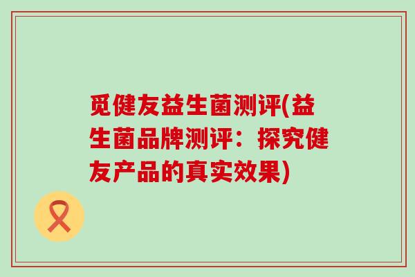 觅健友益生菌测评(益生菌品牌测评：探究健友产品的真实效果)