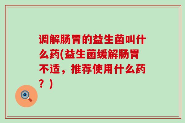 调解肠胃的益生菌叫什么药(益生菌缓解肠胃不适，推荐使用什么药？)
