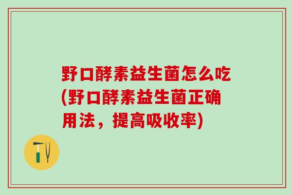野口酵素益生菌怎么吃(野口酵素益生菌正确用法,提高吸收率) 野口酵素益生菌怎么吃(野口酵素益生菌正确用法,提高吸收率)