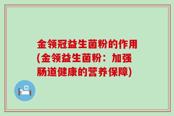 金领冠益生菌粉的作用(金领益生菌粉:加强肠道健康的营养保障) 金领冠益生菌粉的作用(金领益生菌粉:加强肠道健康的营养保障)