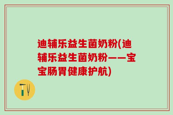 迪辅乐益生菌奶粉(迪辅乐益生菌奶粉——宝宝肠胃健康护航)