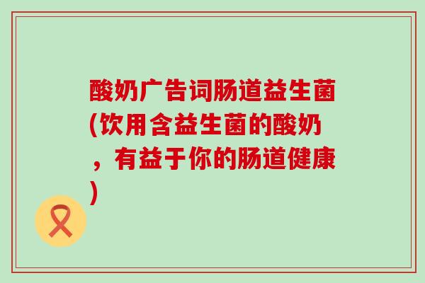 酸奶广告词肠道益生菌(饮用含益生菌的酸奶，有益于你的肠道健康)