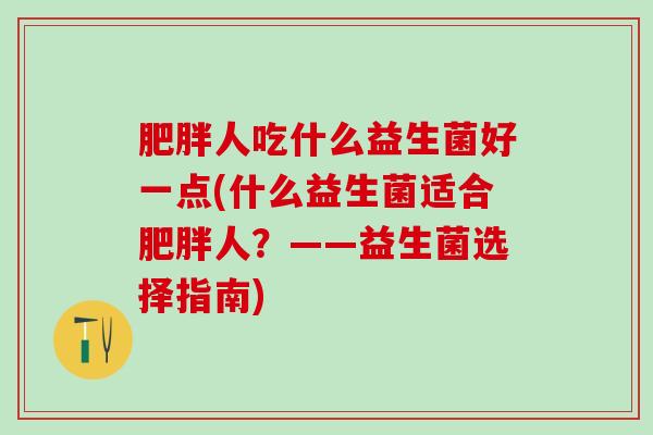 人吃什么益生菌好一点(什么益生菌适合人？——益生菌选择指南)