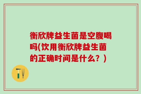 衡欣牌益生菌是空腹喝吗(饮用衡欣牌益生菌的正确时间是什么？)