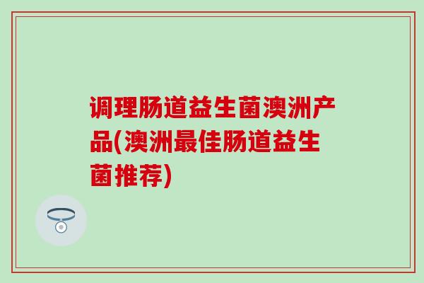 调理肠道益生菌澳洲产品(澳洲佳肠道益生菌推荐)