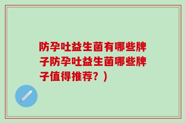 防孕吐益生菌有哪些牌子防孕吐益生菌哪些牌子值得推荐？)