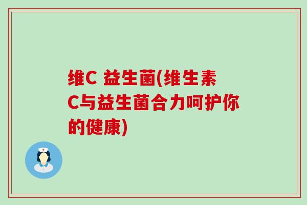 维C 益生菌(维生素C与益生菌合力呵护你的健康)
