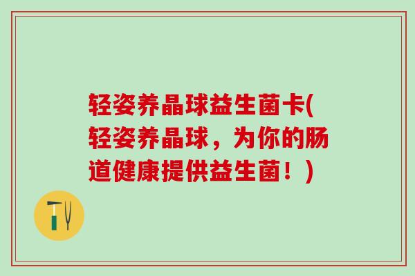 轻姿养晶球益生菌卡(轻姿养晶球，为你的肠道健康提供益生菌！)