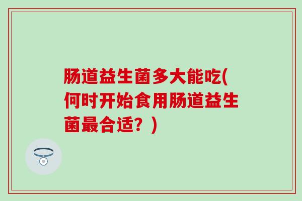 肠道益生菌多大能吃(何时开始食用肠道益生菌合适？)