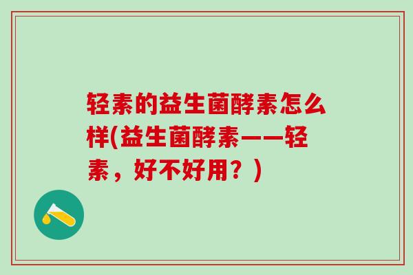 轻素的益生菌酵素怎么样(益生菌酵素——轻素，好不好用？)