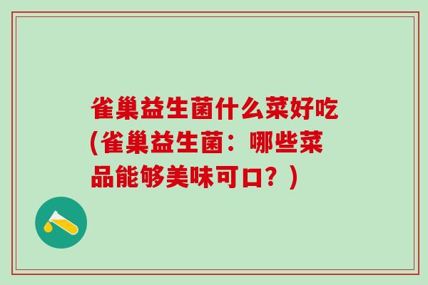 雀巢益生菌什么菜好吃(雀巢益生菌：哪些菜品能够美味可口？)